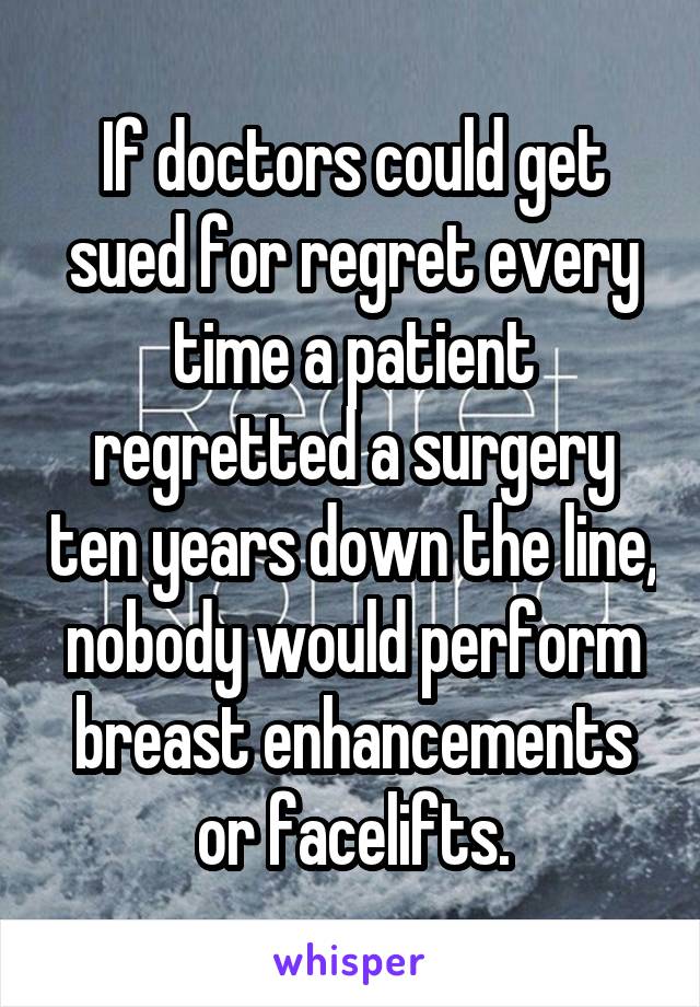 If doctors could get sued for regret every time a patient regretted a surgery ten years down the line, nobody would perform breast enhancements or facelifts.