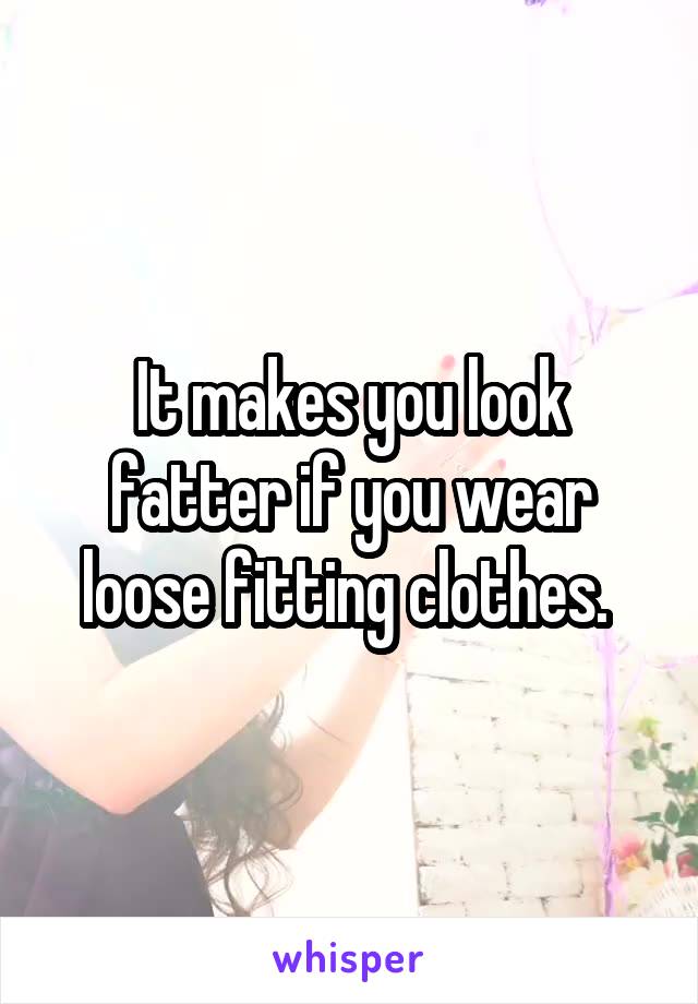It makes you look fatter if you wear loose fitting clothes. 