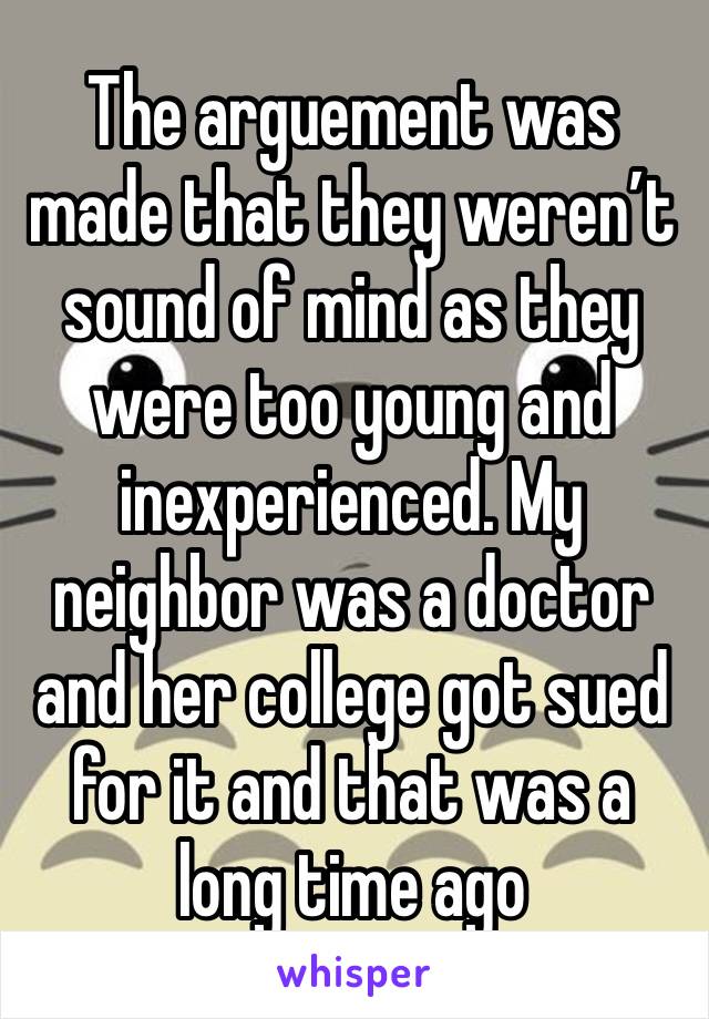 The arguement was made that they weren’t sound of mind as they were too young and inexperienced. My neighbor was a doctor and her college got sued for it and that was a long time ago