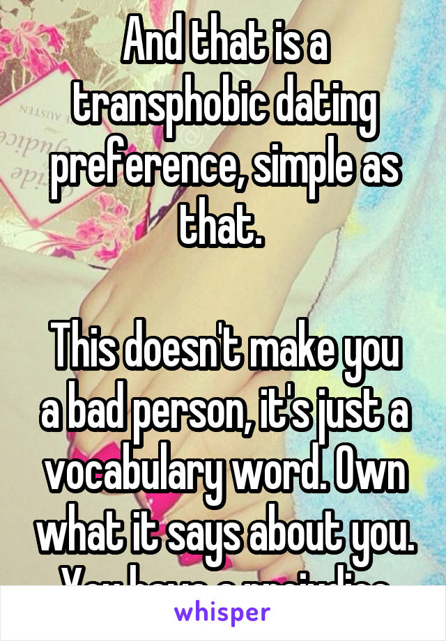 And that is a transphobic dating preference, simple as that. 

This doesn't make you a bad person, it's just a vocabulary word. Own what it says about you. You have a prejudice