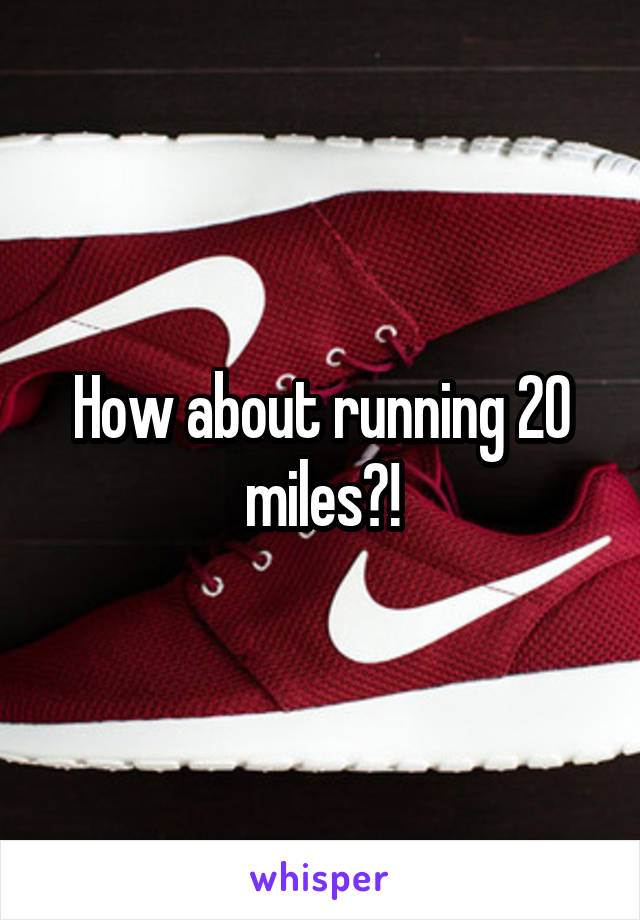How about running 20 miles?!