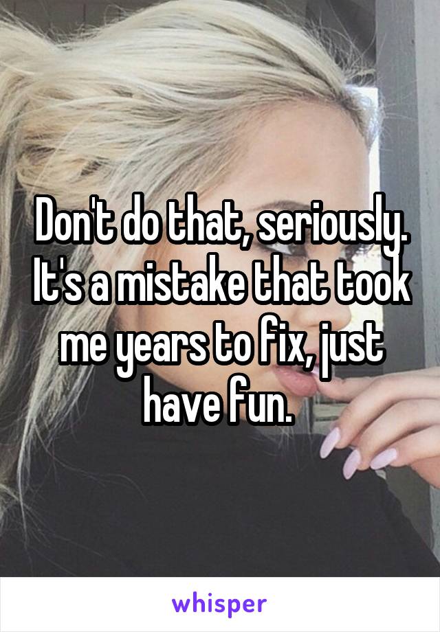 Don't do that, seriously. It's a mistake that took me years to fix, just have fun. 
