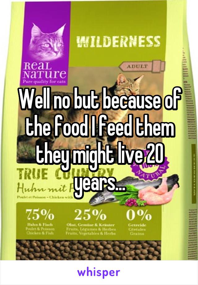 Well no but because of the food I feed them they might live 20 years...
