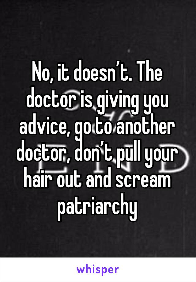 No, it doesn’t. The doctor is giving you advice, go to another doctor, don’t pull your hair out and scream patriarchy 