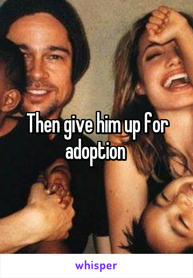 Then give him up for adoption 