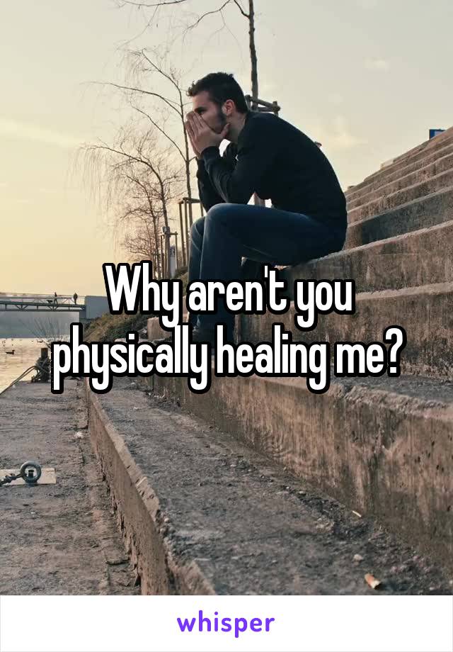 Why aren't you physically healing me?