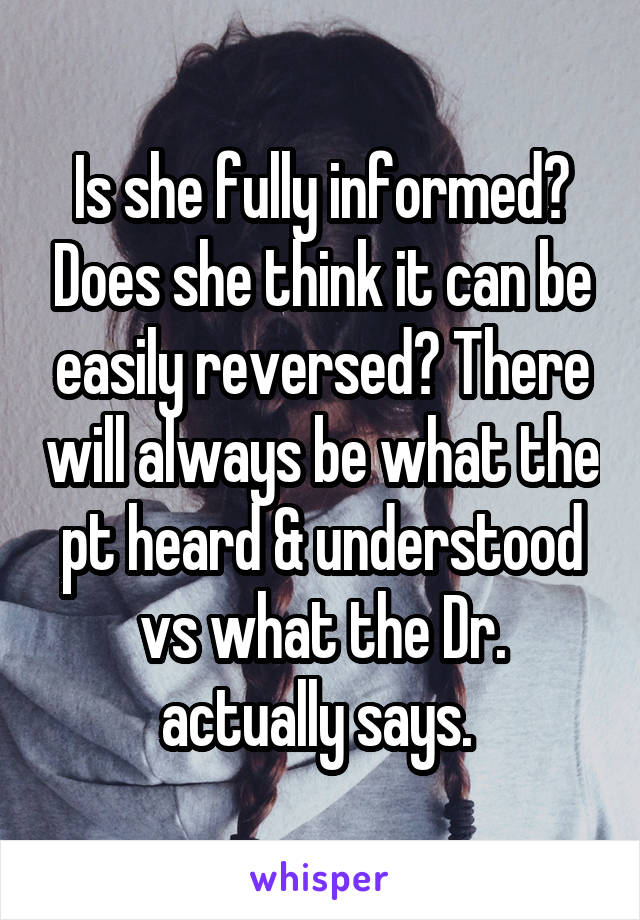 Is she fully informed? Does she think it can be easily reversed? There will always be what the pt heard & understood vs what the Dr. actually says. 