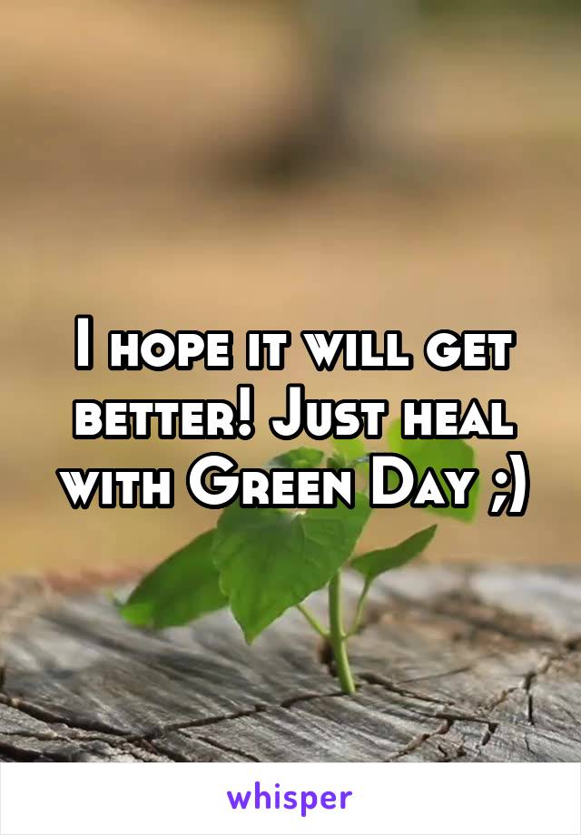 I hope it will get better! Just heal with Green Day ;)