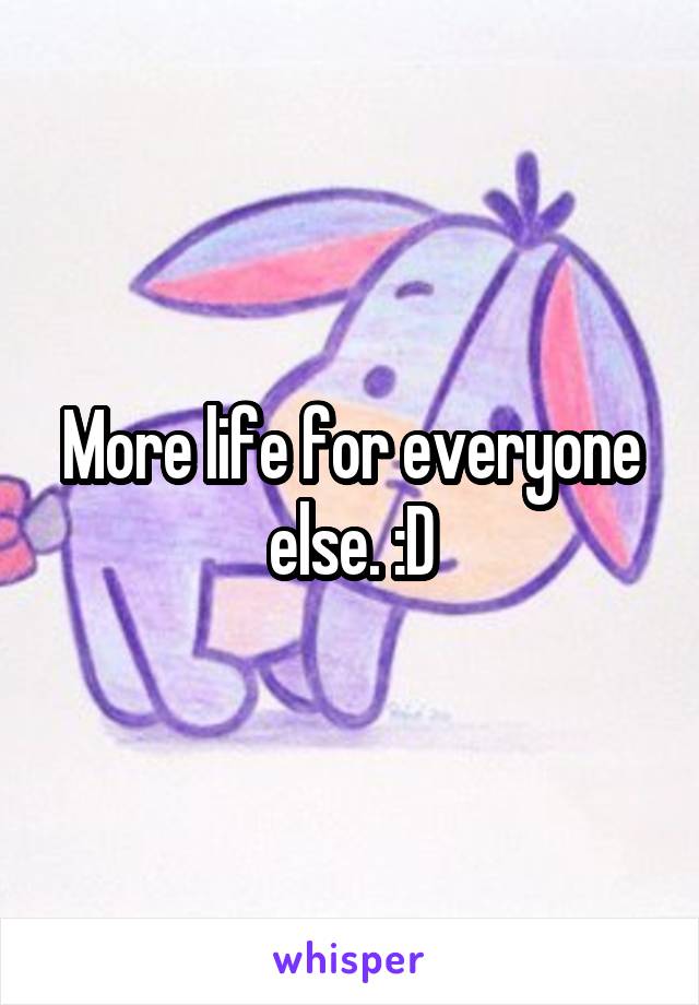 More life for everyone else. :D