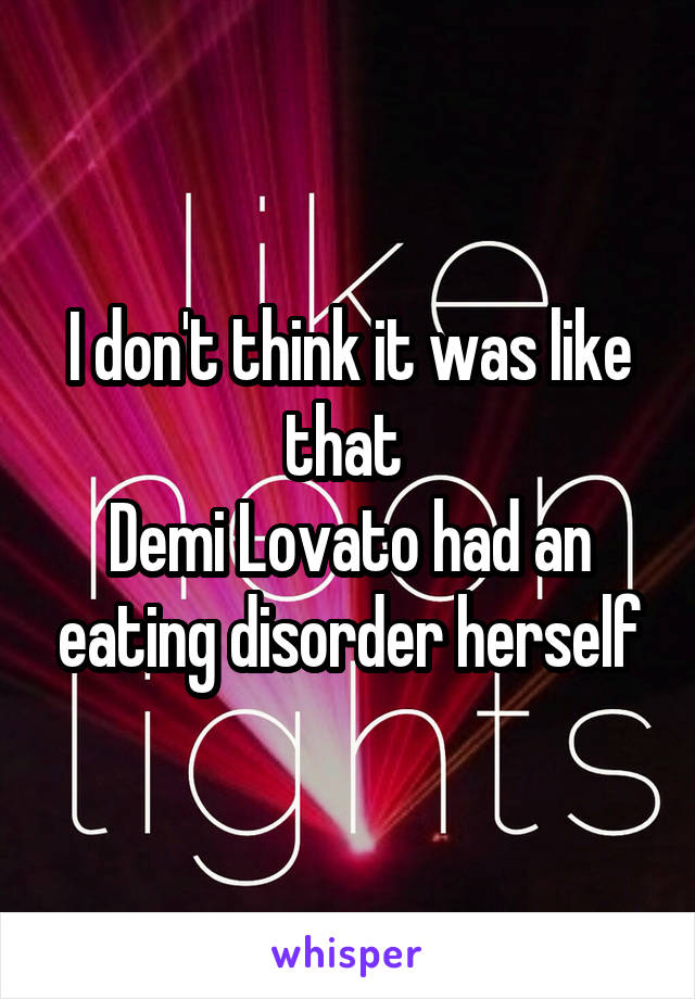 I don't think it was like that 
Demi Lovato had an eating disorder herself