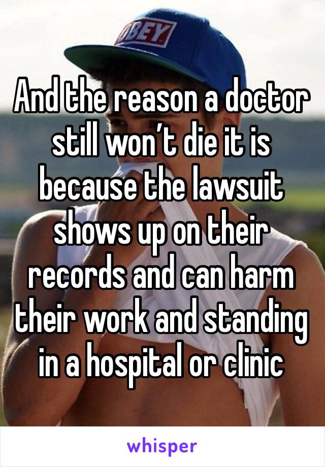 And the reason a doctor still won’t die it is because the lawsuit shows up on their records and can harm their work and standing in a hospital or clinic