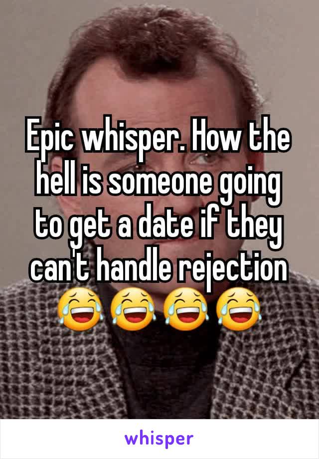 Epic whisper. How the hell is someone going to get a date if they can't handle rejection 😂😂😂😂