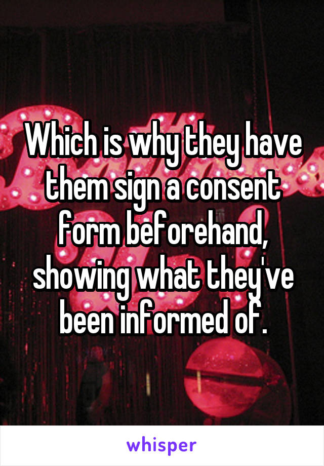 Which is why they have them sign a consent form beforehand, showing what they've been informed of.