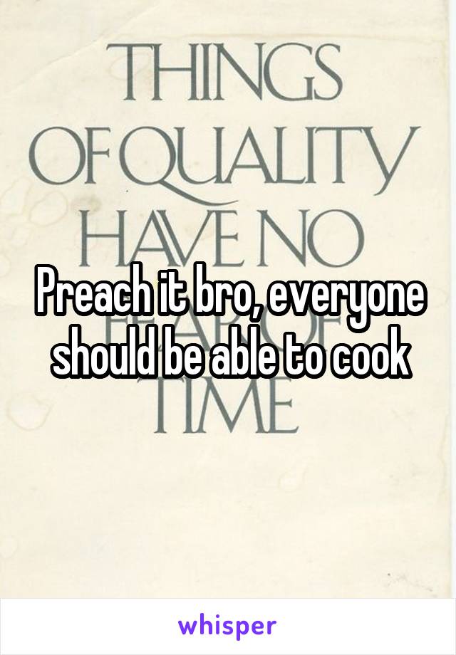 Preach it bro, everyone should be able to cook