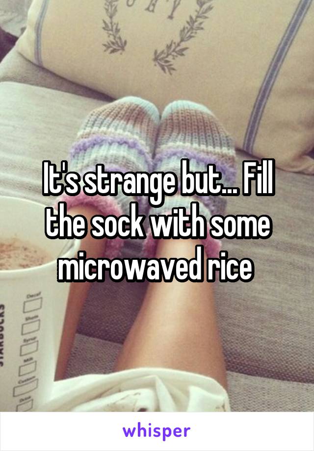 It's strange but... Fill the sock with some microwaved rice 