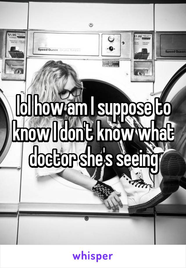 lol how am I suppose to know I don't know what doctor she's seeing