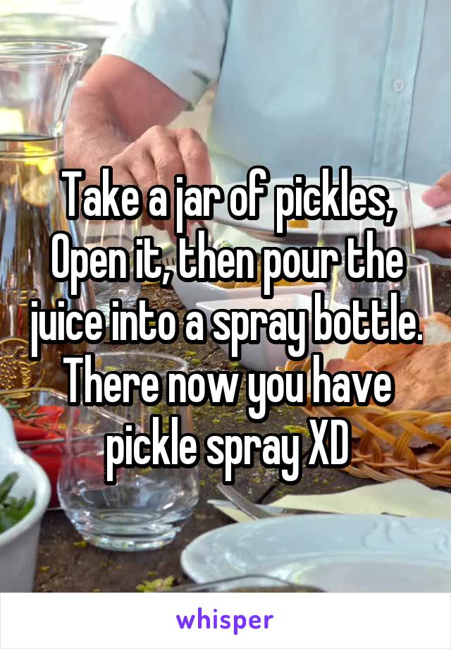 Take a jar of pickles, Open it, then pour the juice into a spray bottle. There now you have pickle spray XD
