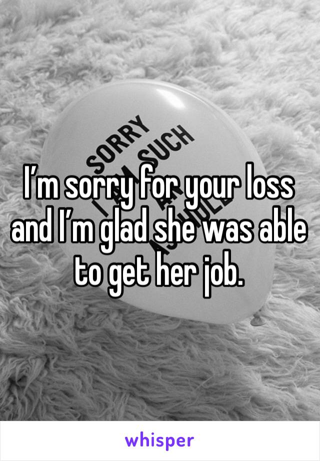 I’m sorry for your loss and I’m glad she was able to get her job.