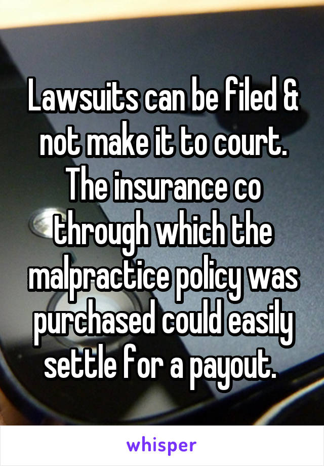 Lawsuits can be filed & not make it to court. The insurance co through which the malpractice policy was purchased could easily settle for a payout. 