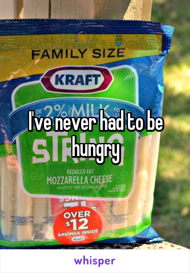 I've never had to be hungry