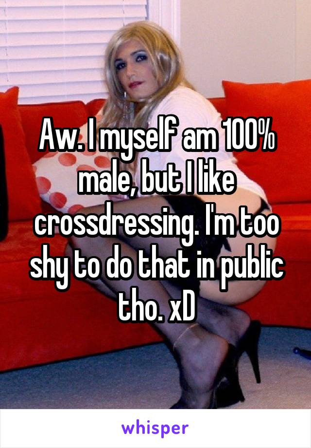 Aw. I myself am 100% male, but I like crossdressing. I'm too shy to do that in public tho. xD