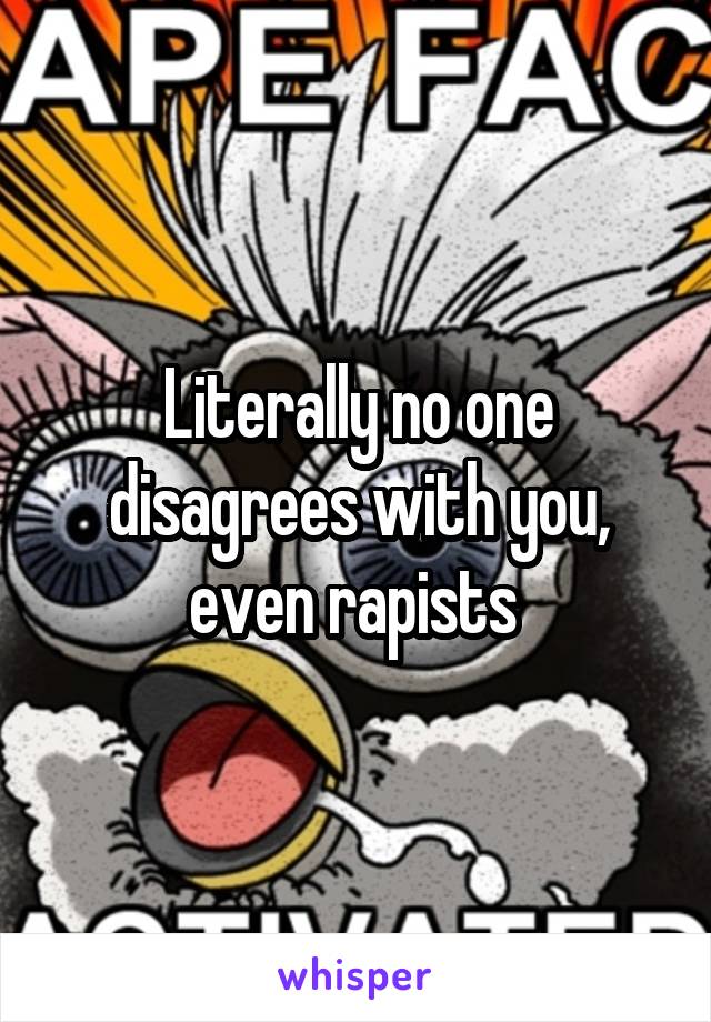 Literally no one disagrees with you, even rapists 