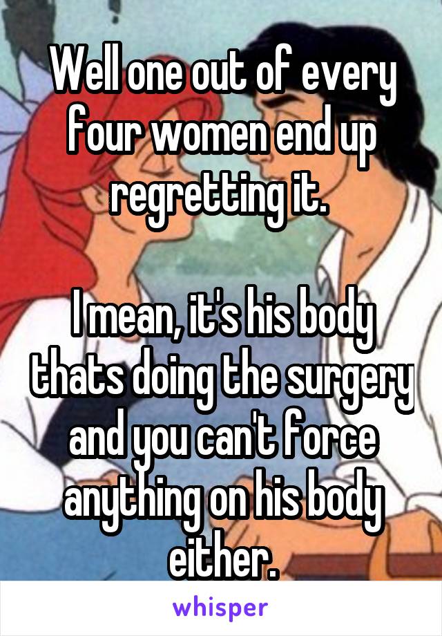 Well one out of every four women end up regretting it. 

I mean, it's his body thats doing the surgery and you can't force anything on his body either.