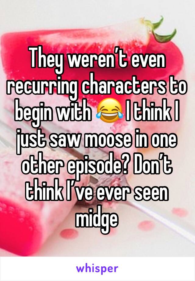 They weren’t even recurring characters to begin with 😂 I think I just saw moose in one other episode? Don’t think I’ve ever seen midge