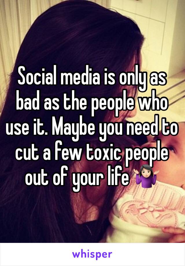 Social media is only as bad as the people who use it. Maybe you need to cut a few toxic people out of your life 🤷🏻‍♀️