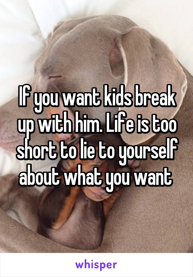 If you want kids break up with him. Life is too short to lie to yourself about what you want 