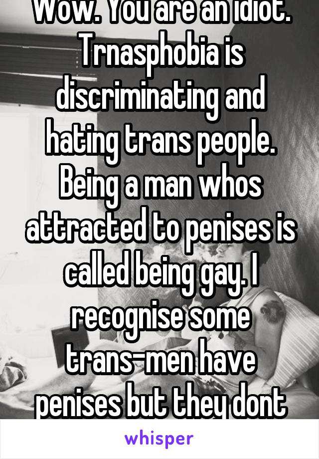 Wow. You are an idiot. Trnasphobia is discriminating and hating trans people. Being a man whos attracted to penises is called being gay. I recognise some trans-men have penises but they dont function