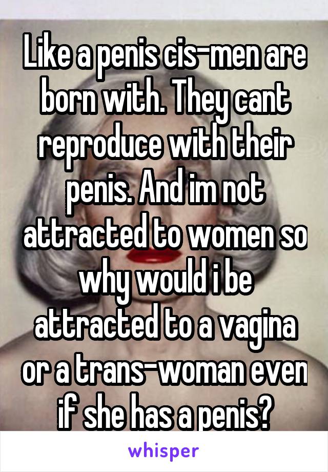 Like a penis cis-men are born with. They cant reproduce with their penis. And im not attracted to women so why would i be attracted to a vagina or a trans-woman even if she has a penis?