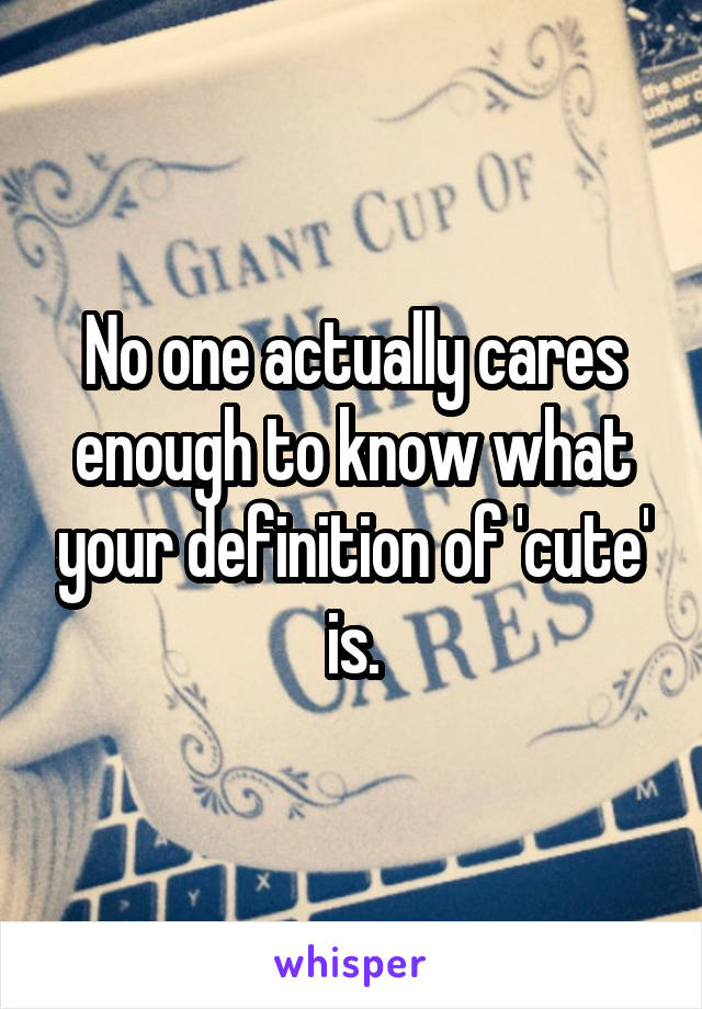 No one actually cares enough to know what your definition of 'cute' is.