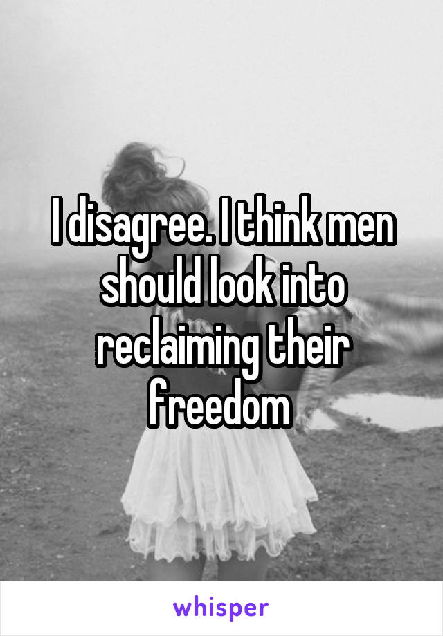 I disagree. I think men should look into reclaiming their freedom 
