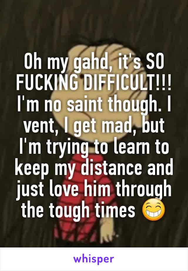 Oh my gahd, it's SO FUCKING DIFFICULT!!!
I'm no saint though. I vent, I get mad, but I'm trying to learn to keep my distance and just love him through the tough times 😁