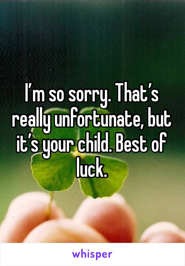 I’m so sorry. That’s really unfortunate, but it’s your child. Best of luck.