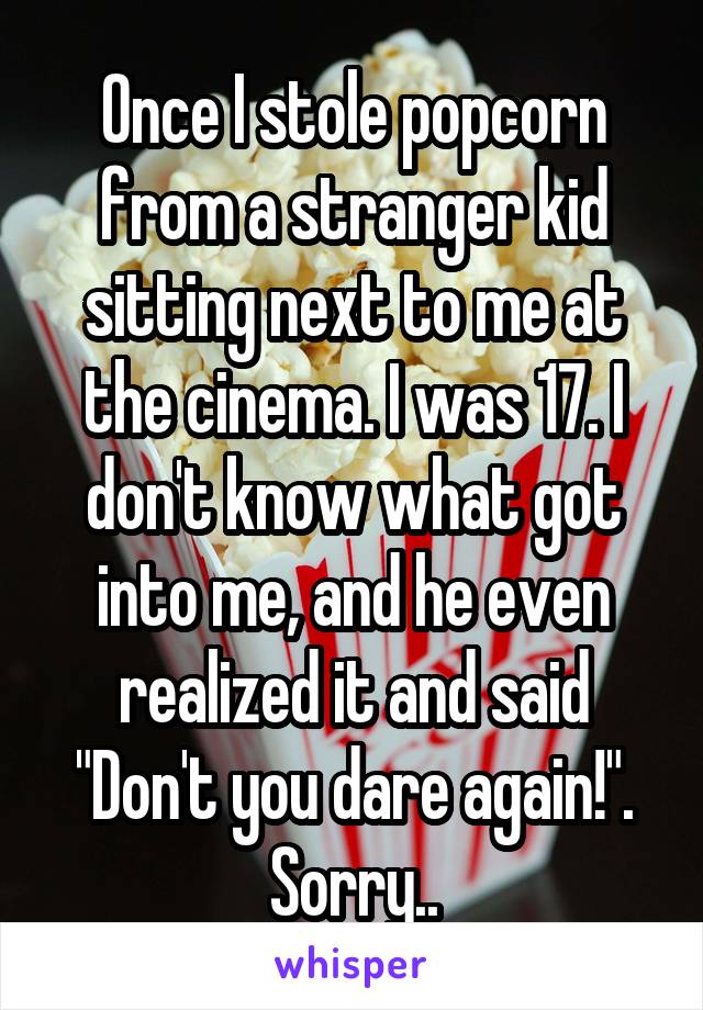 Once I stole popcorn from a stranger kid sitting next to me at the cinema. I was 17. I don't know what got into me, and he even realized it and said "Don't you dare again!". Sorry..