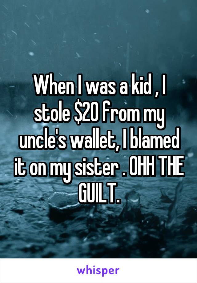 When I was a kid , I stole $20 from my uncle's wallet, I blamed it on my sister . OHH THE GUILT.