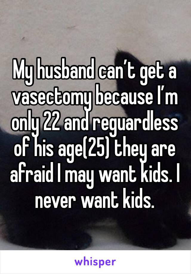 My husband can’t get a vasectomy because I’m only 22 and reguardless of his age(25) they are afraid I may want kids. I never want kids. 