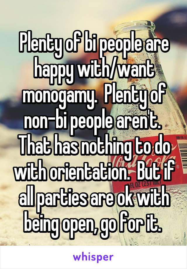 Plenty of bi people are happy with/want monogamy.  Plenty of non-bi people aren't.  That has nothing to do with orientation.  But if all parties are ok with being open, go for it. 