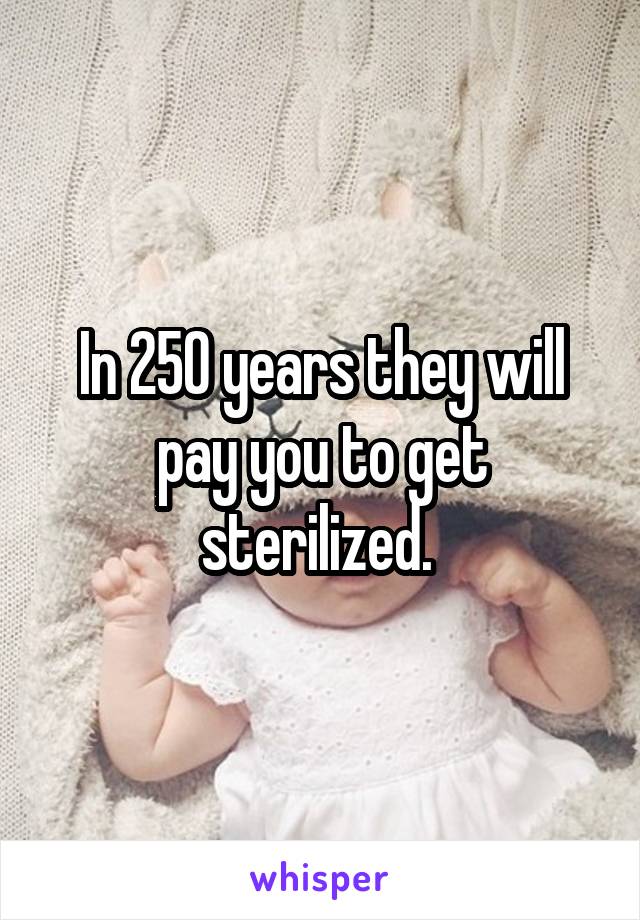 In 250 years they will pay you to get sterilized. 