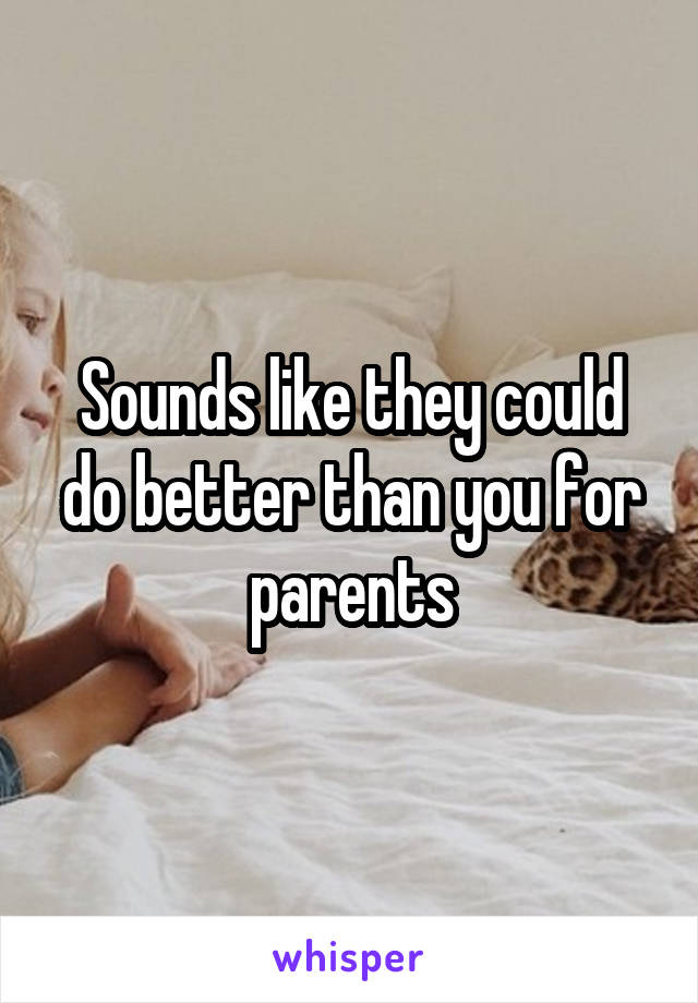 Sounds like they could do better than you for parents
