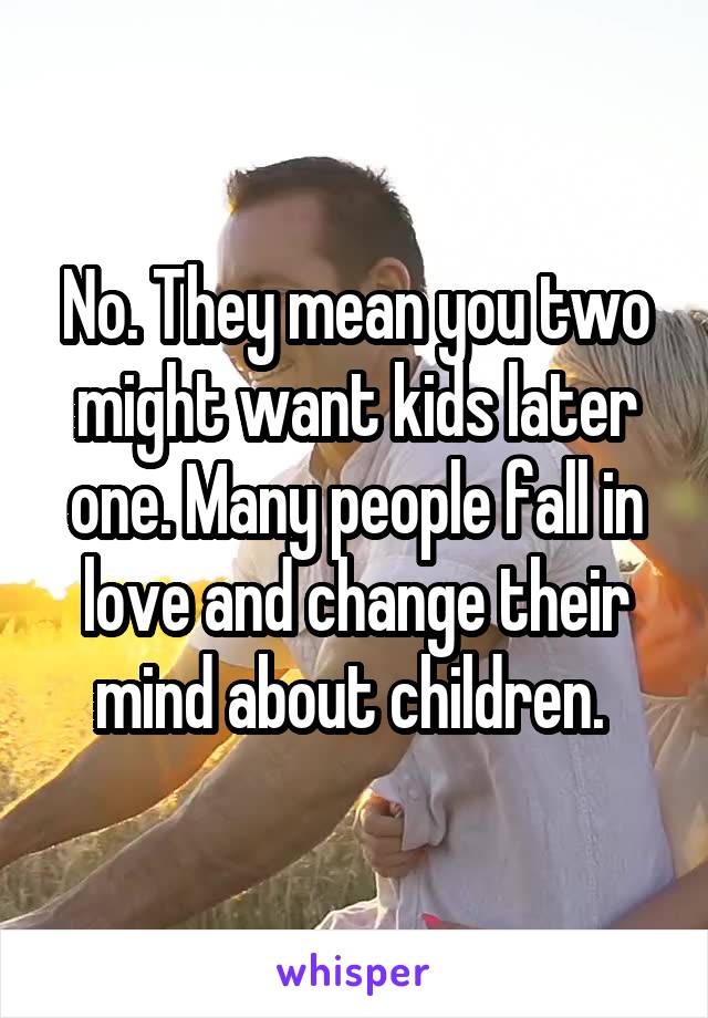 No. They mean you two might want kids later one. Many people fall in love and change their mind about children. 