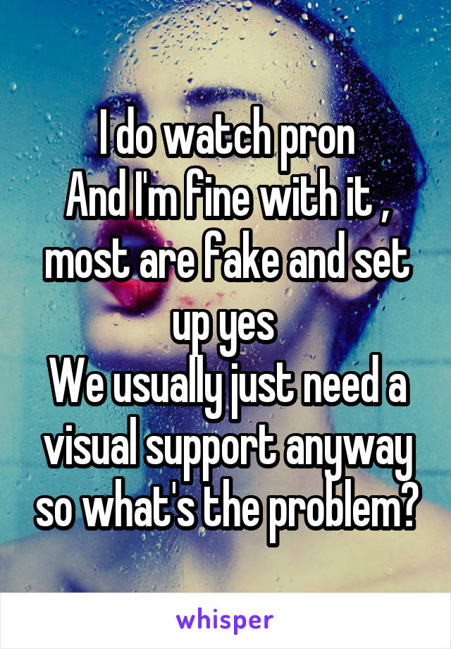 I do watch pron
And I'm fine with it , most are fake and set up yes 
We usually just need a visual support anyway so what's the problem?