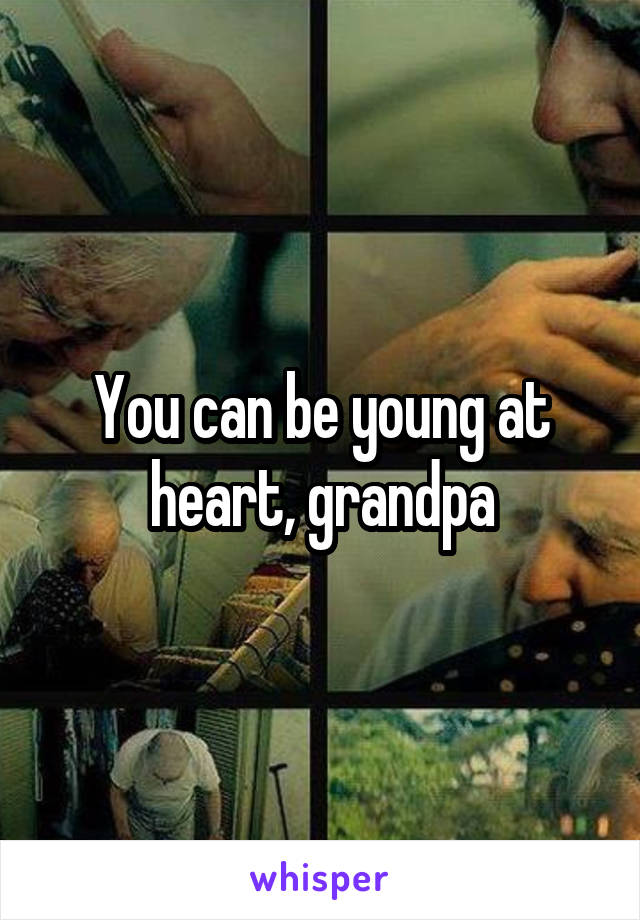You can be young at heart, grandpa