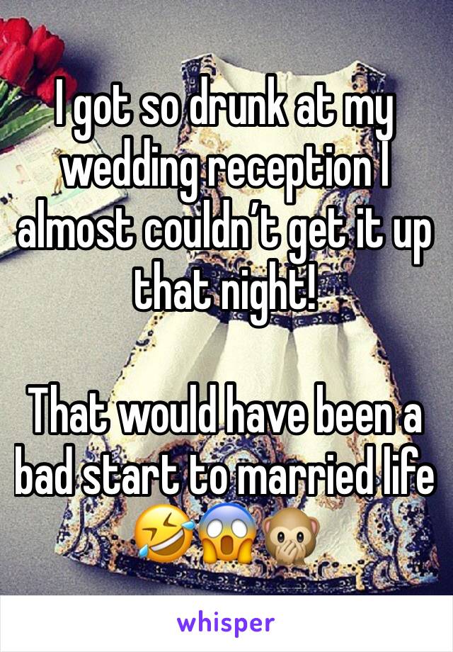 I got so drunk at my wedding reception I almost couldn’t get it up that night!

That would have been a bad start to married life 🤣😱🙊