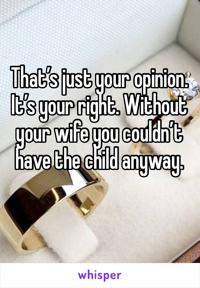 That’s just your opinion. It’s your right. Without your wife you couldn’t have the child anyway.