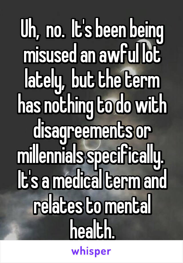 Uh,  no.  It's been being misused an awful lot lately,  but the term has nothing to do with disagreements or millennials specifically.  It's a medical term and relates to mental health.