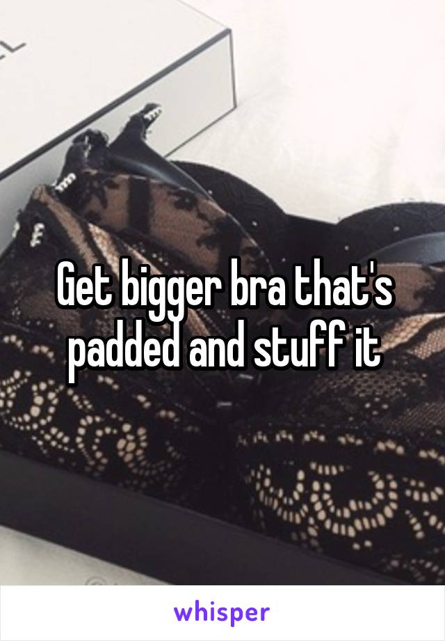 Get bigger bra that's padded and stuff it