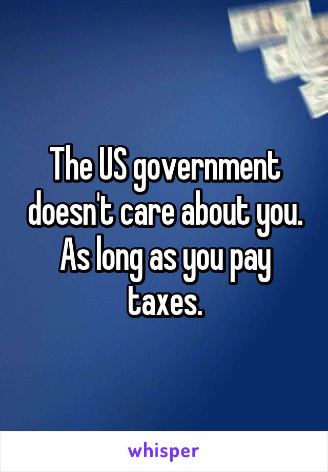 The US government doesn't care about you. As long as you pay taxes.